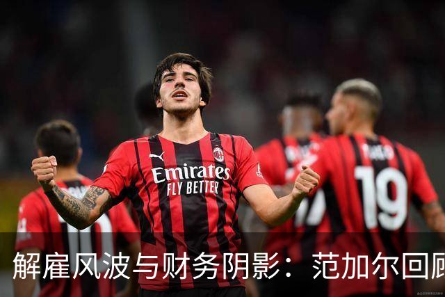 解雇风波与财务阴影：范加尔回顾曼联生涯的遗憾